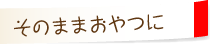 そのままおやつに