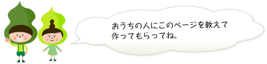 おうちの人にこのページを教えて作ってもらってね。